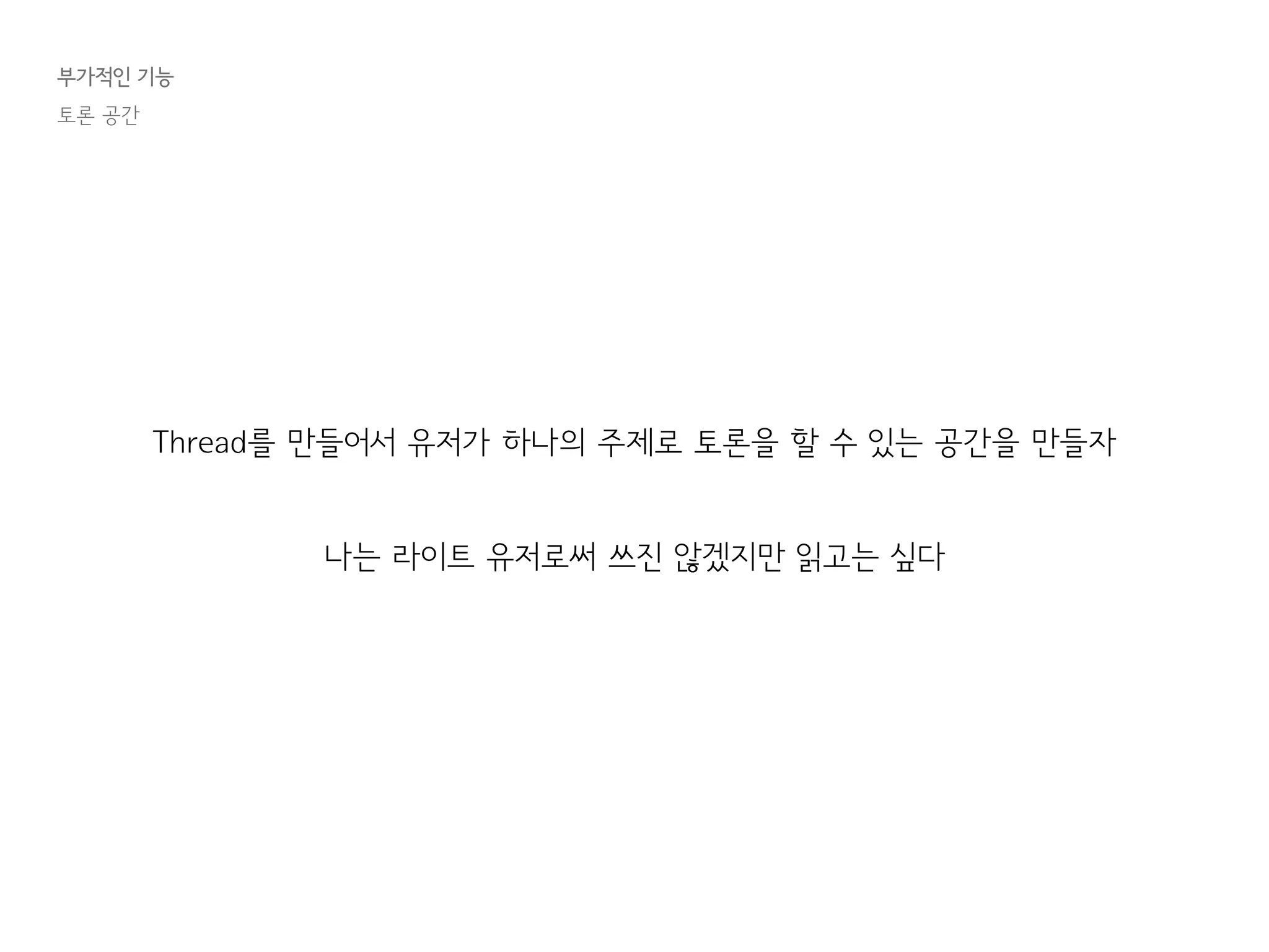 부가적인 기능
토론 공간
Thread를 만들어서 유저가 하나의 주제로 토론을 할 수 있는 공간을 만들자
나는 라이트 유저로써 쓰진 않겠지만 읽고는 싶다
 