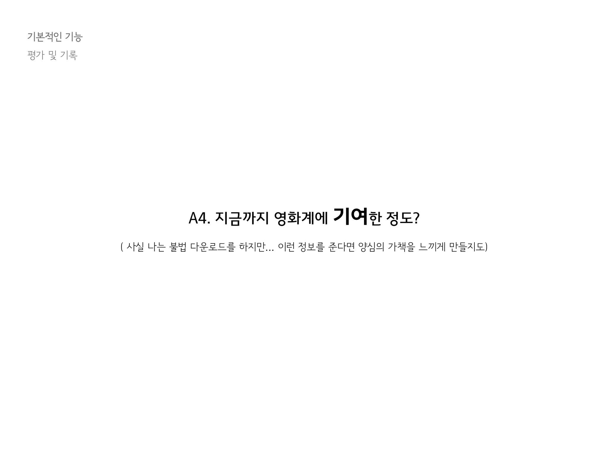 기본적인 기능
평가 및 기록
A4. 지금까지 영화계에 기여한 정도?
( 사실 나는 불법 다운로드를 하지만... 이런 정보를 준다면 양심의 가책을 느끼게 만들지도)
 