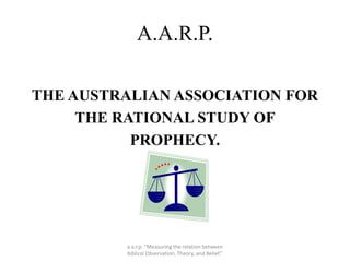 A.A.R.P.
THE AUSTRALIAN ASSOCIATION FOR
THE RATIONAL STUDY OF
PROPHECY.
a.a.r.p. “Measuring the relation between
biblical Observation, Theory, and Belief.”
 