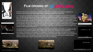FILM OPENING OF MR & MRS SMITH
•

Mr & Mrs Smith is an American romantic comedy action film. The film includes a bored married couple who are
surprised to learn that they are both assassins hired by competing agencies to kill each other.

•

In the film opening of Mr & Mrs Smith; the first thing that is presented is the Twentieth Century Fox Film Corporation
logo. The film opening starts with a man and women being questioned about their sexual relationship and intimacy by
someone who is hidden; the two protagonists act as the narrative voice for the audience. This already suggests that
they are going through some sort of marriage crisis and that the genre of the film is related to romance. Every time the
couple pause through their interview; a production name/logo is shown. After a while of the couple continuing to
answer questions, the film of the title is publicised; it is suited more towards the genre of action rather than romance as
the font and style is dull instead of colourful. The final feature included in this film opening is the text orientation; this
outlines the time and place of the movie.

•

An establishing shot is used to outline the protagonists of the film and the setting of the movie; this suggests the film
revolves around the couple. Diegetic sound is included of the voices of the characters which reveals their
personalities. Parallel edit is used as part of the editing when the characters are being interviewed; this shows the
contrast between the features of a film opening and the voices of the characters. Mise en scene is used to present the
setting as based on a homely setting; sofa’s are included. Also the makeup and outfits of the characters highlight
traditional gender roles and also a traditional film based on the romance genre.

 