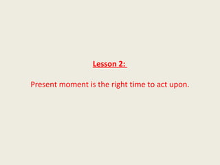 Lesson 2:

Present moment is the right time to act upon.
 