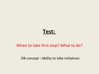 Test:

When to take first step? What to do?

  OB concept : Ability to take initiatives
 
