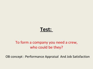 Test:

      To form a company you need a crew,
              who could be they?

OB concept : Performance Appraisal And Job Satisfaction
 