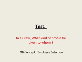 Test:

In a Crew, What kind of profile be
         given to whom ?

  OB Concept : Employee Selection
 