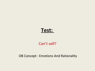 Test:

            Can’t sell?

OB Concept : Emotions And Rationality
 