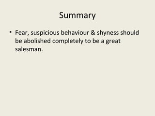 Summary
• Fear, suspicious behaviour & shyness should
  be abolished completely to be a great
  salesman.
 