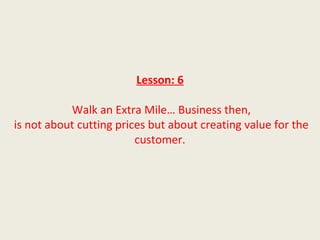 Lesson: 6

           Walk an Extra Mile… Business then,
is not about cutting prices but about creating value for the
                         customer.
 