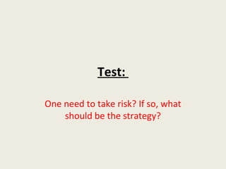 Test:

One need to take risk? If so, what
    should be the strategy?
 