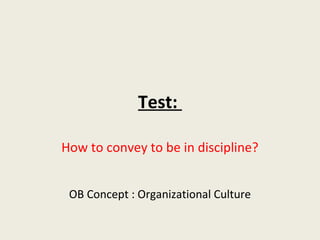 Test:

How to convey to be in discipline?


 OB Concept : Organizational Culture
 