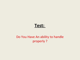 Test:

Do You Have An ability to handle
          properly ?
 