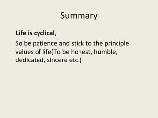 Summary
Life is cyclical,
So be patience and stick to the principle
values of life(To be honest, humble,
dedicated, sincere etc.)
 