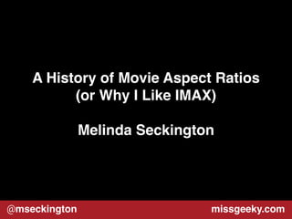 A History of Movie Aspect Ratios! 
(or Why I Like IMAX)! 
! 
Melinda Seckington 
@mseckington missgeeky.com 
 