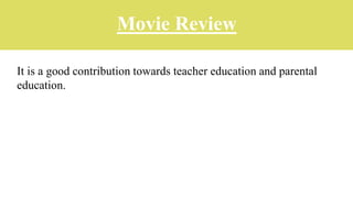 Movie Review
It is a good contribution towards teacher education and parental
education.
 