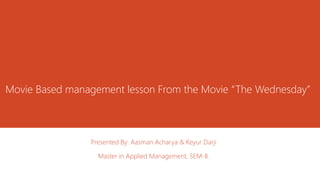 Movie Based management lesson From the Movie “The Wednesday” 
Presented By: Aasman Acharya & Keyur Darji 
Master in Applied Management, SEM-II. 
 