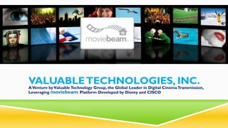 VALUABLE TECHNOLOGIES, INC.
A Venture by Valuable Technology Group, the Global Leader in Digital Cinema Transmission,
Leveraging moviebeam Platform Developed by Disney and CISCO
 