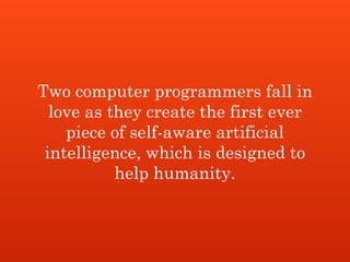 Two computer programmers fall in
love as they create the first ever
piece of self-aware artificial
intelligence, which is designed to
help humanity.
 