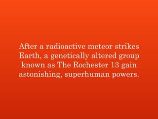 After a radioactive meteor strikes
Earth, a genetically altered group
known as The Rochester 13 gain
astonishing, superhuman powers.
 