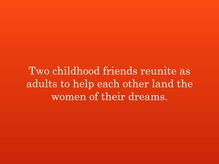 Two childhood friends reunite as
adults to help each other land the
women of their dreams.
 