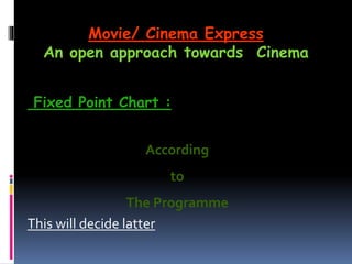 Fixed Point Chart :
According
to
The Programme
This will decide latter
Movie/ Cinema Express
An open approach towards Cinema
 