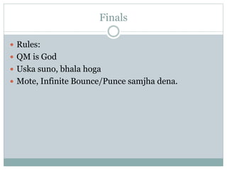 Finals
 Rules:
 QM is God
 Uska suno, bhala hoga
 Mote, Infinite Bounce/Punce samjha dena.
 