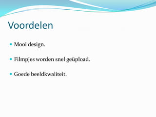 Voordelen
 Mooi design.

 Filmpjes worden snel geüpload.

 Goede beeldkwaliteit.
 