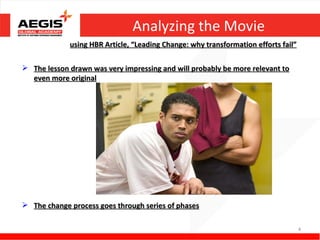 Analyzing the Movie
             using HBR Article, “Leading Change: why transformation efforts fail”

 The lesson drawn was very impressing and will probably be more relevant to
  even more original




 The change process goes through series of phases

                                                                                    4
 