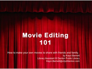 Movie Editing
                101
                 Movie editing 11Kayci Barnett
How to make your own movies to share with friends and family.
                                by
                         Library Assistant III Denton Public Library
                                  Kayci.Barnett@cityofdenton.com
 