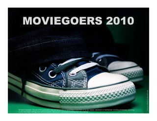 MOVIEGOERS 2010




All rights reserved. No part of this publication may be reproduced or transmitted in any form or by any means, electronic or mechanical, including photocopy, recording
or any information storage and retrieval system, without prior permission in writing from the publisher.
 