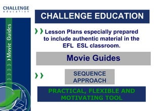 CHALLENGE EDUCATION Lesson Plans especially prepared to include authentic material in the EFL  ESL classroom. PRACTICAL, FLEXIBLE AND MOTIVATING TOOL SEQUENCE APPROACH Movie Guides 