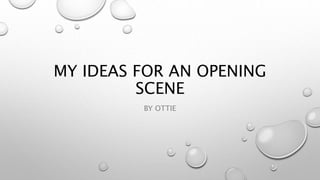 MY IDEAS FOR AN OPENING
SCENE
BY OTTIE
 