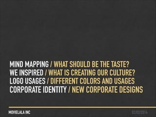 MIND MAPPING / WHAT SHOULD BE THE TASTE?
WE INSPIRED / WHAT IS CREATING OUR CULTURE?
LOGO USAGES / DIFFERENT COLORS AND USAGES

CORPORATE IDENTITY / NEW CORPORATE DESIGNS
MOVIELALA INC

02/02/2014

 