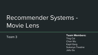Recommender Systems -
Movie Lens
Team 3
Team Members:
Ting Cai
Chan Wu
Kapil Garg
Sukanya Tiwatne
Jailu Gu
1
 