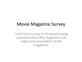 Movie Magazine Survey
I sent out a survey to 14 people asking
questions about film magazines and
codes and conventions of film
magazines.
 