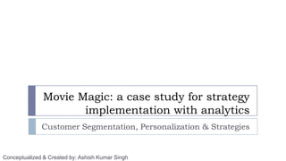 Movie Magic: a case study for strategy
                      implementation with analytics
              Customer Segmentation, Personalization & Strategies


Conceptualized & Created by: Ashish Kumar Singh
 