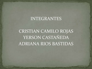 INTEGRANTES  CRISTIAN CAMILO ROJAS YERSON CASTAÑEDA ADRIANA RIOS BASTIDAS 