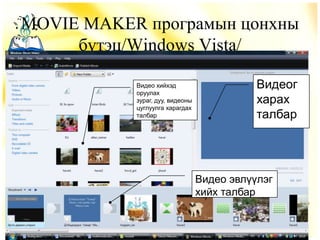 MOVIE MAKER програмын цонхны
     бүтэц/Windows Vista/

           Видео хийхэд                     Видеог
           оруулах
           зураг, дуу, видеоны              харах
           цуглуулга харагдах
           талбар                           талбар




                                 Видео эвлүүлэг
                                 хийх талбар
 