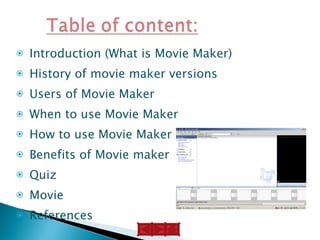 Introduction (What is Movie Maker)  History of movie maker versions  Users of Movie Maker  When to use Movie Maker How to use Movie Maker programs  Benefits of Movie maker  Quiz  Movie References 