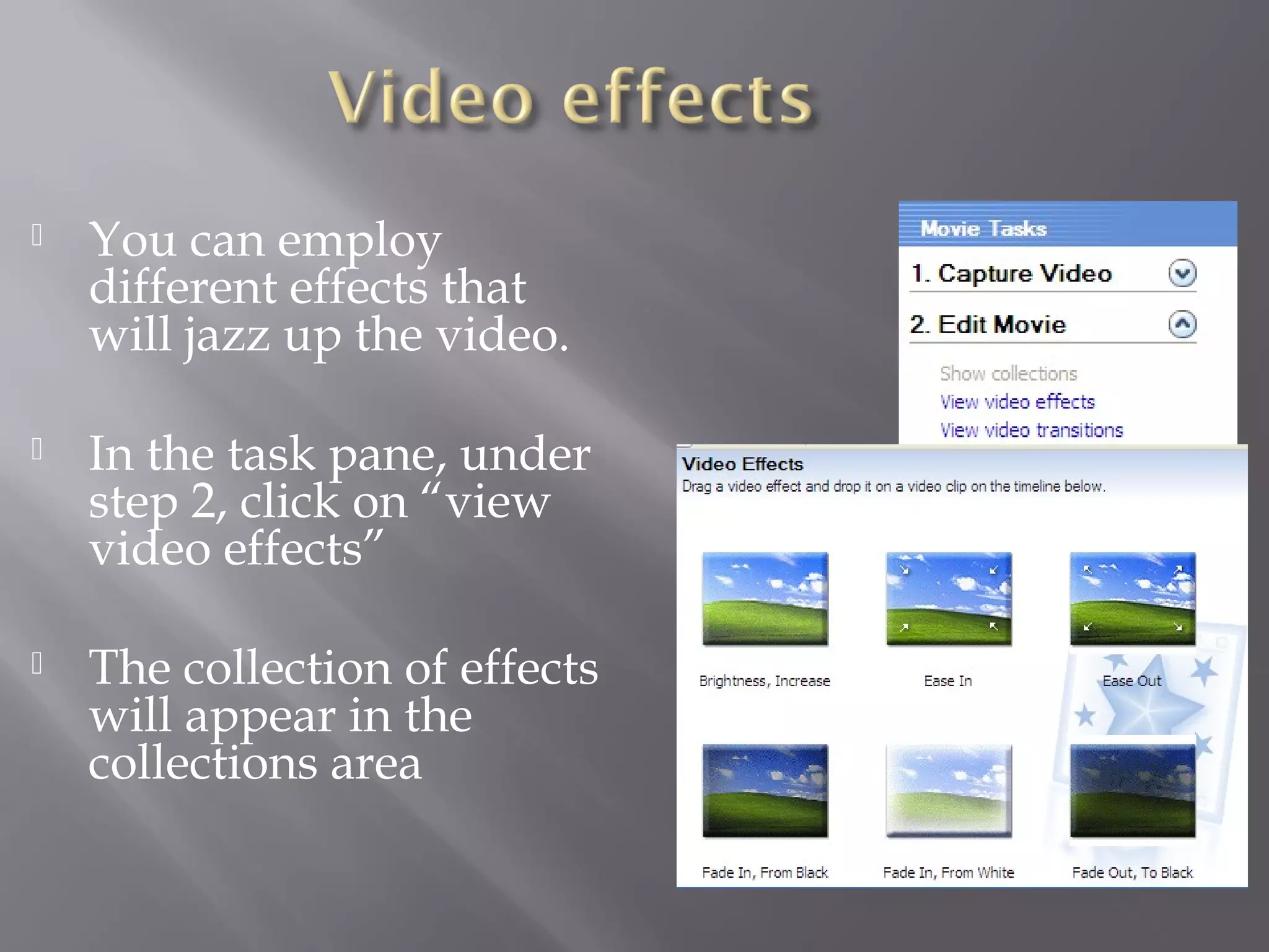    You can employ
    different effects that
    will jazz up the video.

   In the task pane, under
    step 2, click on “view
    video effects”

   The collection of effects
    will appear in the
    collections area
 