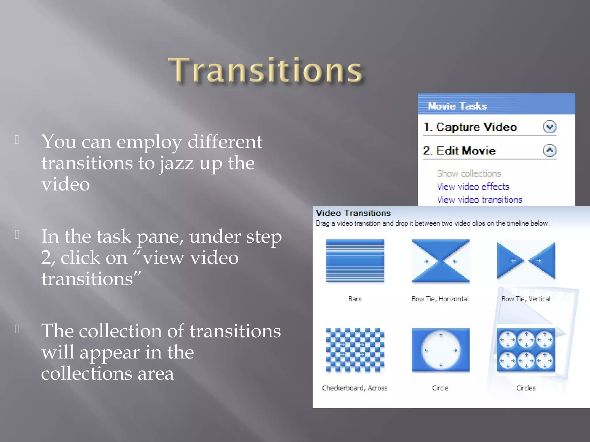    You can employ different
    transitions to jazz up the
    video

   In the task pane, under step
    2, click on “view video
    transitions”

   The collection of transitions
    will appear in the
    collections area
 
