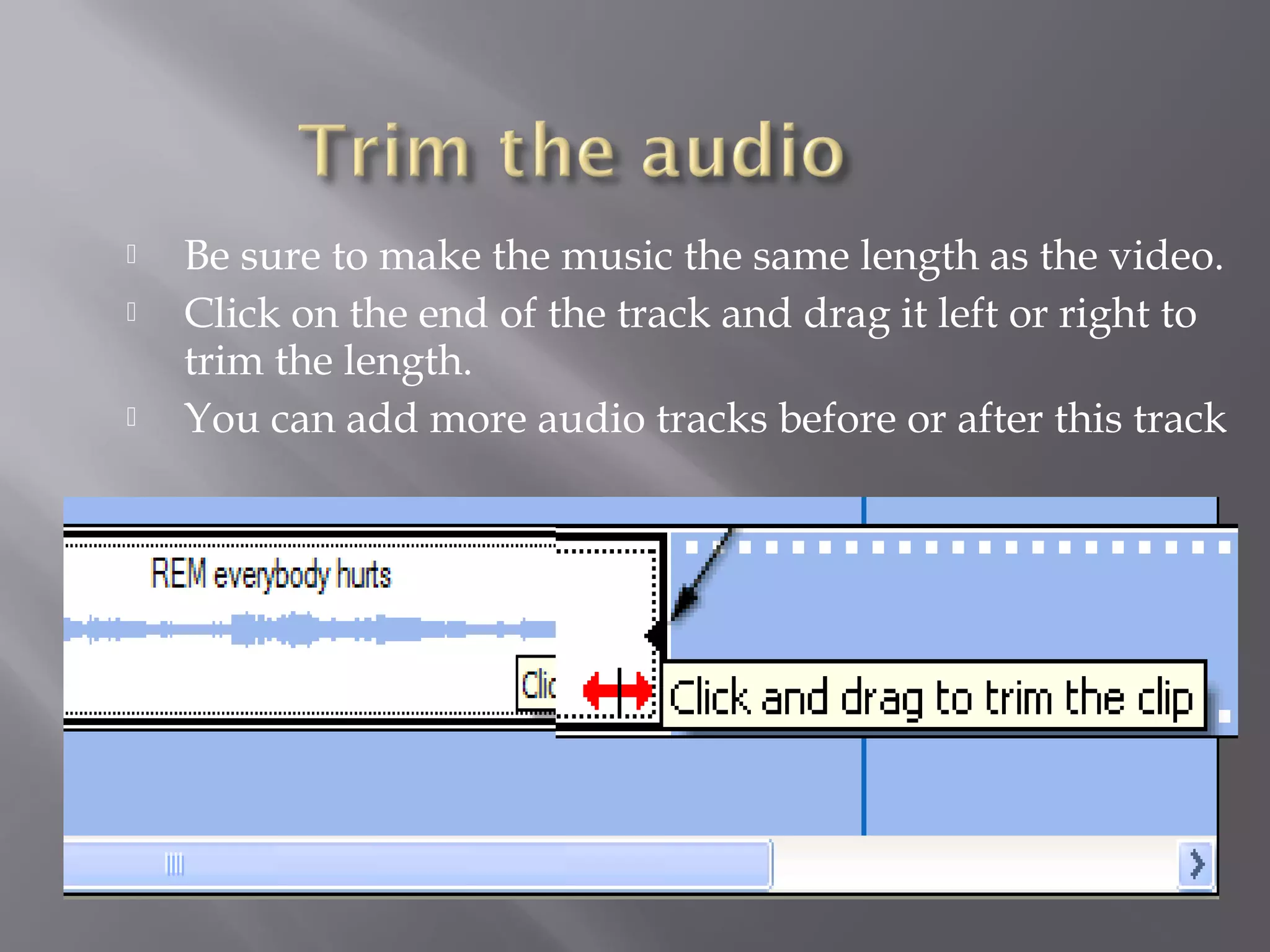    Be sure to make the music the same length as the video.
   Click on the end of the track and drag it left or right to
    trim the length.
   You can add more audio tracks before or after this track
 