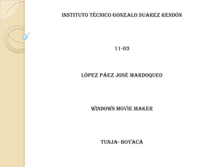 Instituto técnico Gonzalo Suarez Rendón




                 11-03



      López Páez José mardoqueo




         Windows movie maker




            Tunja- Boyacá
 