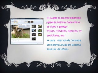  Luego si quieres editarlos
deberás colocar cada clic o
el video y agregar
Titulo, Créditos, Efectos, Tr
ansiciones, etc.

 para...-mas ayuda consulta
en el menú ayuda en la barra
superior derecha-.
 