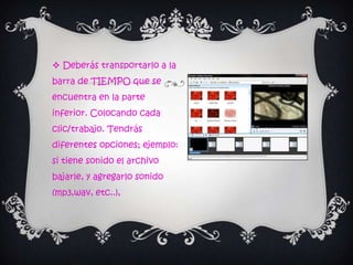  Deberás transportarlo a la
barra de TIEMPO que se
encuentra en la parte
inferior. Colocando cada
clic/trabajo. Tendrás
diferentes opciones; ejemplo:
si tiene sonido el archivo
bajarle, y agregarlo sonido
(mp3,wav, etc..),
 