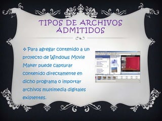 TIPOS DE ARCHIVOS
           ADMITIDOS

 Para agregar contenido a un
proyecto de Windows Movie
Maker puede capturar
contenido directamente en
dicho programa o importar
archivos multimedia digitales
existentes.
 