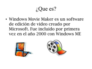 ¿Que es?
• Windows Movie Maker es un software
  de edición de video creado por
  Microsoft. Fue incluido por primera
  vez en el año 2000 con Windows ME
 