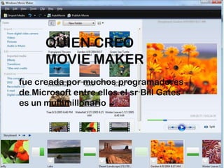 QUIEN CREO
      MOVIE MAKER
fue creada por muchos programadores
de Microsoft entre ellos el sr Bill Gates
es un multimillonario
 
