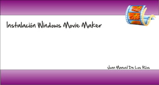 Instalación Windows Movie Maker




                                  Juan Manuel De Los Ríos
 