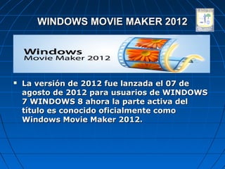 WINDOWS MOVIE MAKER 2012




   La versión de 2012 fue lanzada el 07 de
    agosto de 2012 para usuarios de WINDOWS
    7 WINDOWS 8 ahora la parte activa del
    título es conocido oficialmente como
    Windows Movie Maker 2012.
 