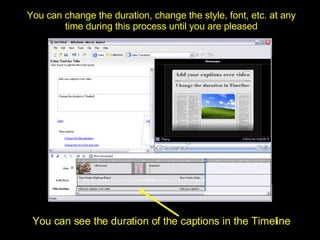 You can change the duration, change the style, font, etc. at any time during this process until you are pleased You can see the duration of the captions in the Timeline