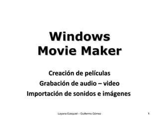 Windows
   Movie Maker
      Creación de películas
   Grabación de audio – video
Importación de sonidos e imágenes

         Layana Ezequiel – Guillermo Gómez   1
 